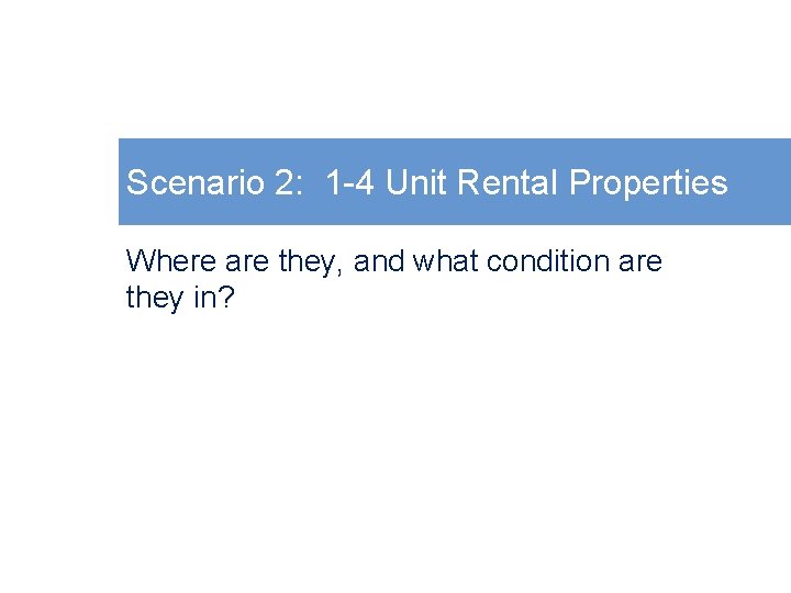 Scenario 2: 1 -4 Unit Rental Properties Where are they, and what condition are