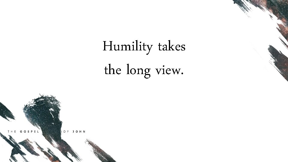 Humility takes the long view. 