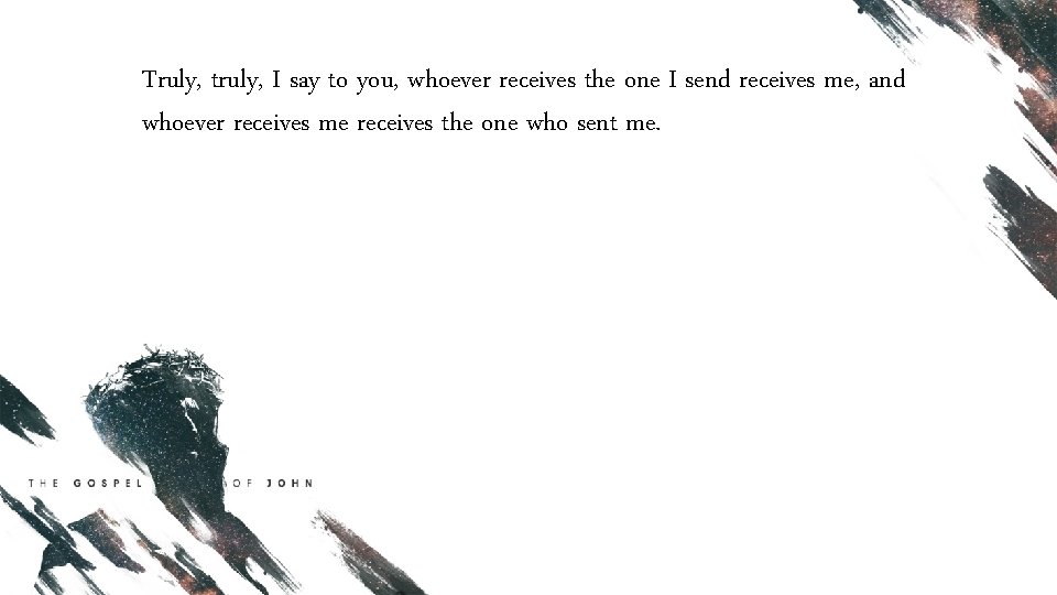 Truly, truly, I say to you, whoever receives the one I send receives me,