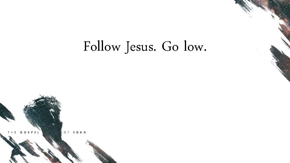 Follow Jesus. Go low. 