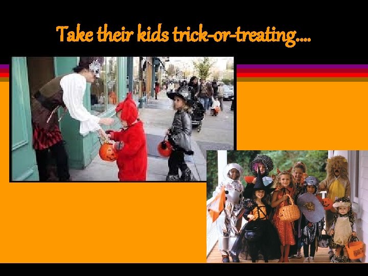 Take their kids trick-or-treating. … 