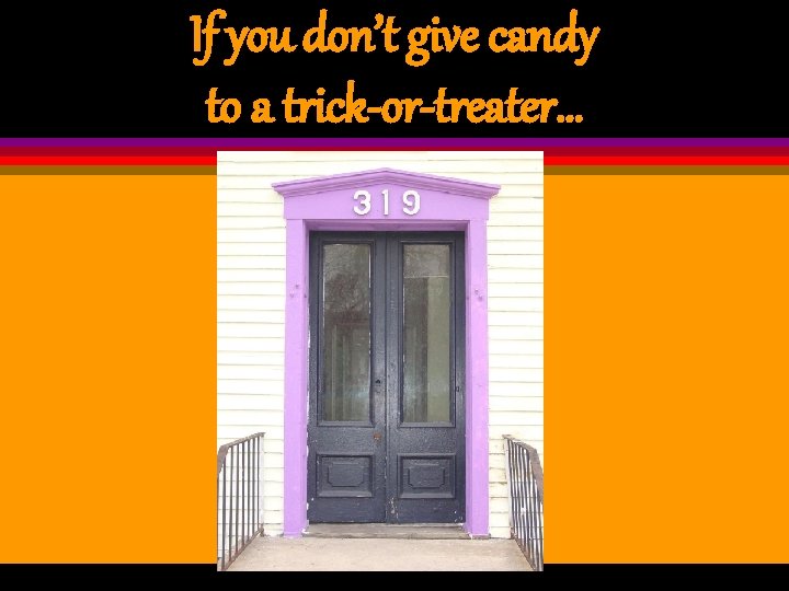 If you don’t give candy to a trick-or-treater… 