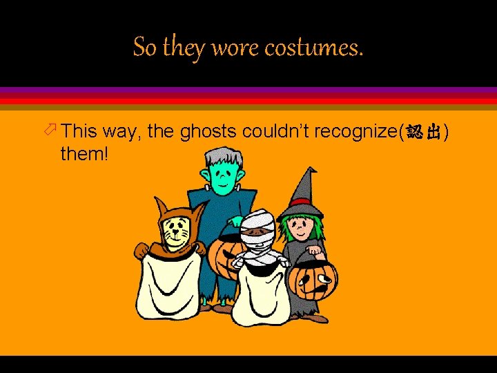 So they wore costumes. ö This way, the ghosts couldn’t recognize(認出) them! 