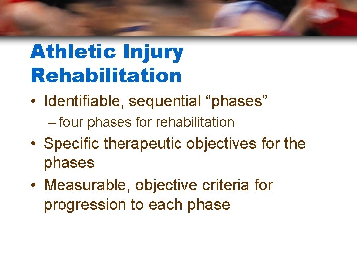 Athletic Injury Rehabilitation • Identifiable, sequential “phases” – four phases for rehabilitation • Specific