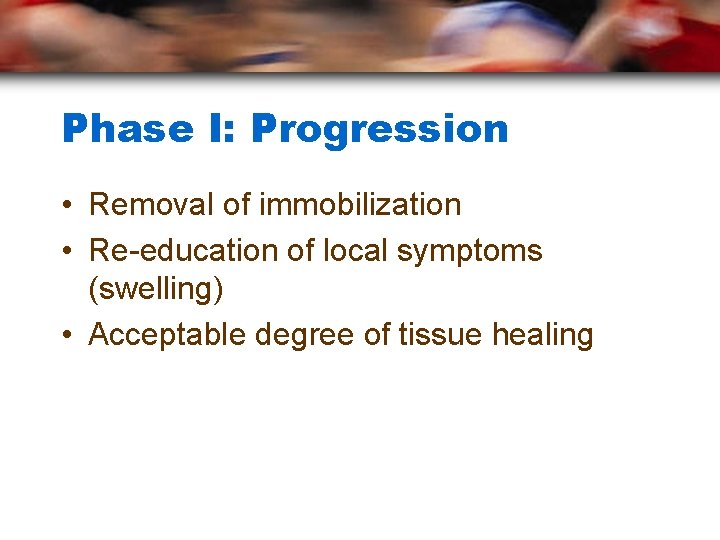 Phase I: Progression • Removal of immobilization • Re-education of local symptoms (swelling) •