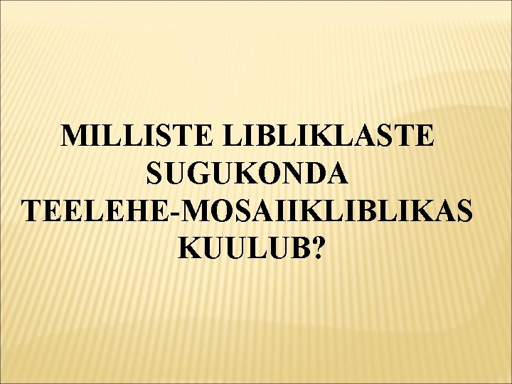 MILLISTE LIBLIKLASTE SUGUKONDA TEELEHE-MOSAIIKLIBLIKAS KUULUB? 