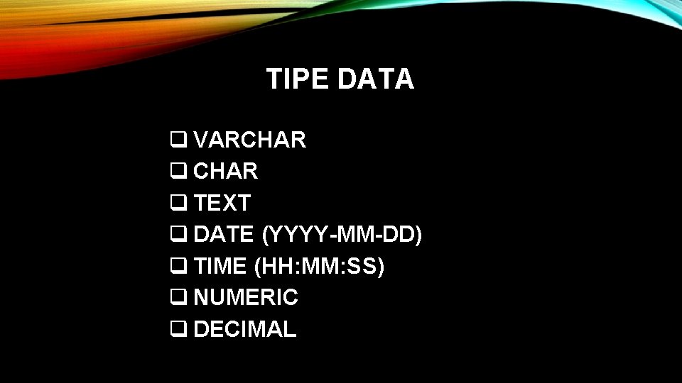 TIPE DATA q VARCHAR q TEXT q DATE (YYYY-MM-DD) q TIME (HH: MM: SS)