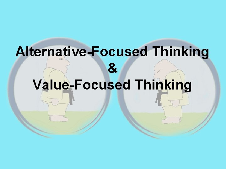 Alternative-Focused Thinking & Value-Focused Thinking 