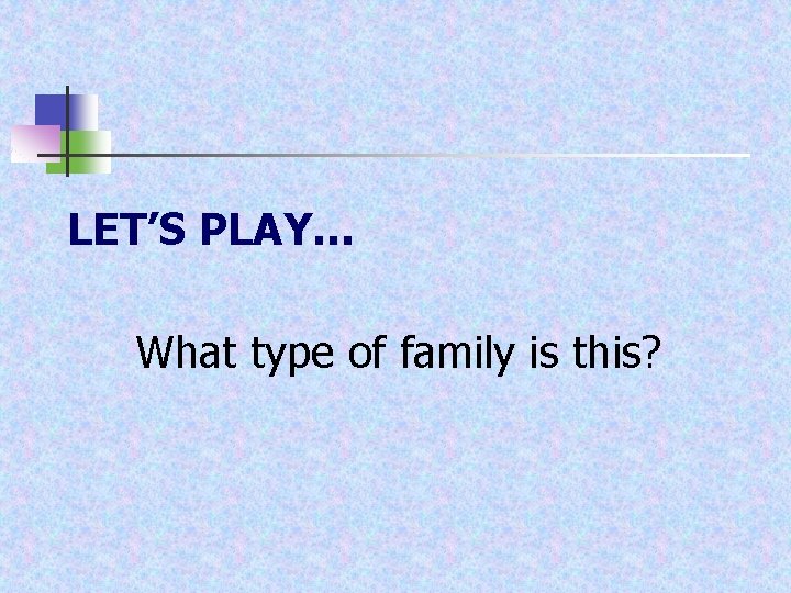 LET’S PLAY… What type of family is this? 