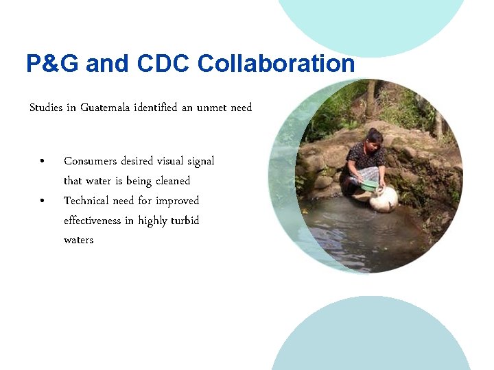 P&G and CDC Collaboration Studies in Guatemala identified an unmet need • • Consumers