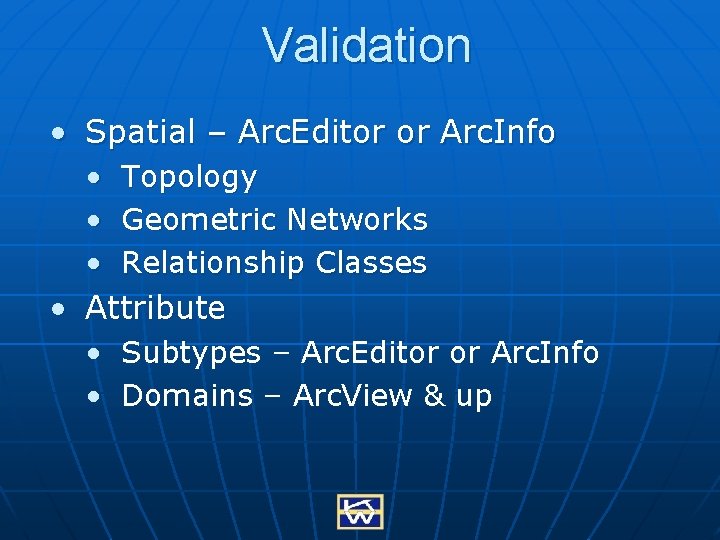 Validation • Spatial – Arc. Editor or Arc. Info • Topology • Geometric Networks