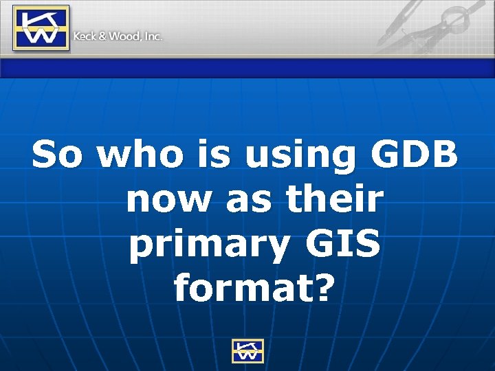 So who is using GDB now as their primary GIS format? 