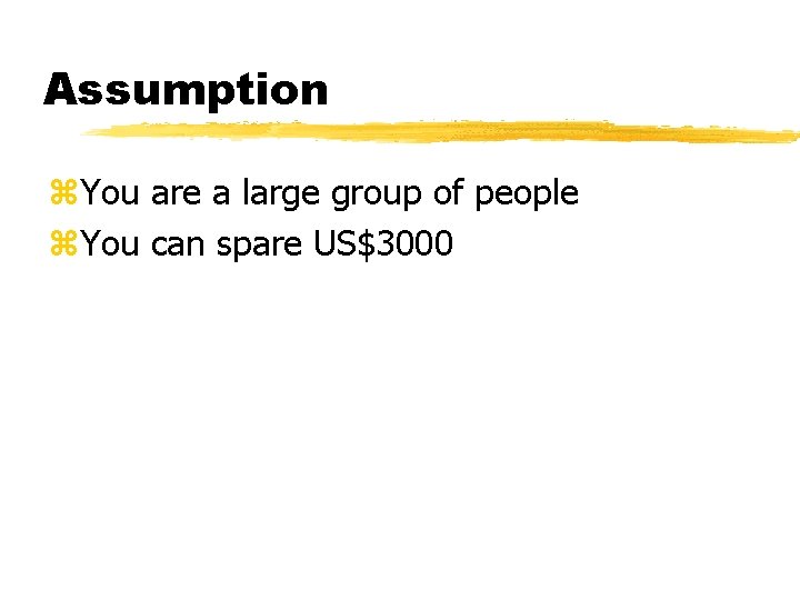 Assumption z. You are a large group of people z. You can spare US$3000