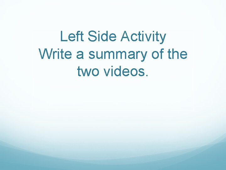 Left Side Activity Write a summary of the two videos. 