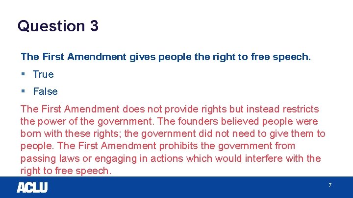 Question 3 The First Amendment gives people the right to free speech. § True
