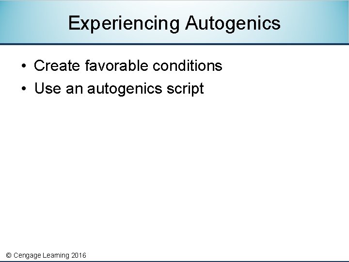 Experiencing Autogenics • Create favorable conditions • Use an autogenics script © Cengage Learning