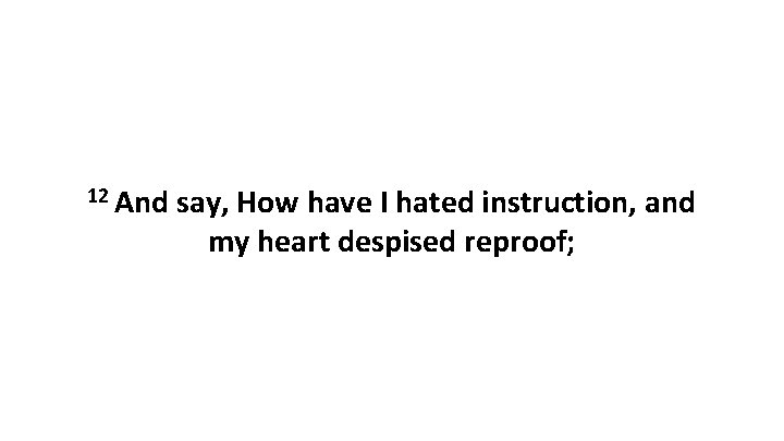 12 And say, How have I hated instruction, and my heart despised reproof; 