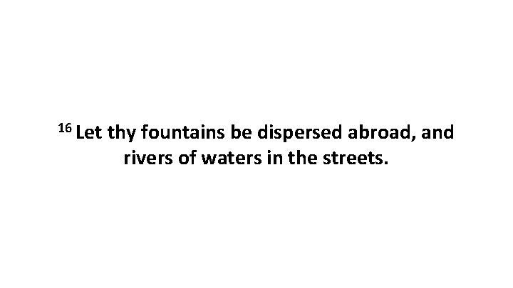 16 Let thy fountains be dispersed abroad, and rivers of waters in the streets.