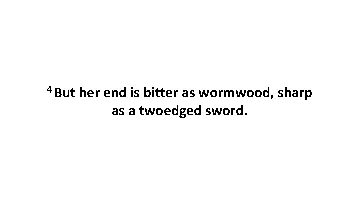 4 But her end is bitter as wormwood, sharp as a twoedged sword. 