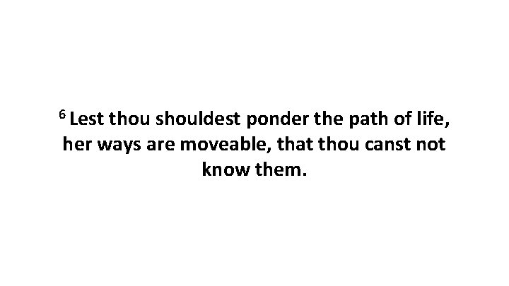 6 Lest thou shouldest ponder the path of life, her ways are moveable, that