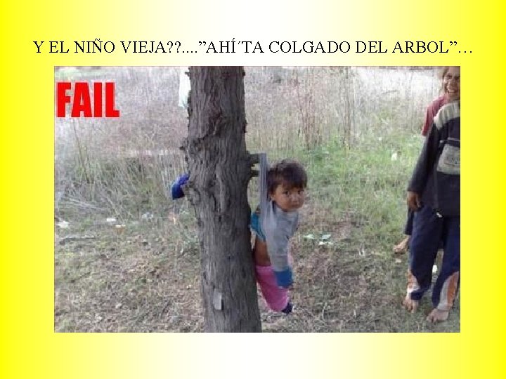 Y EL NIÑO VIEJA? ? . . ”AHÍ´TA COLGADO DEL ARBOL”… 