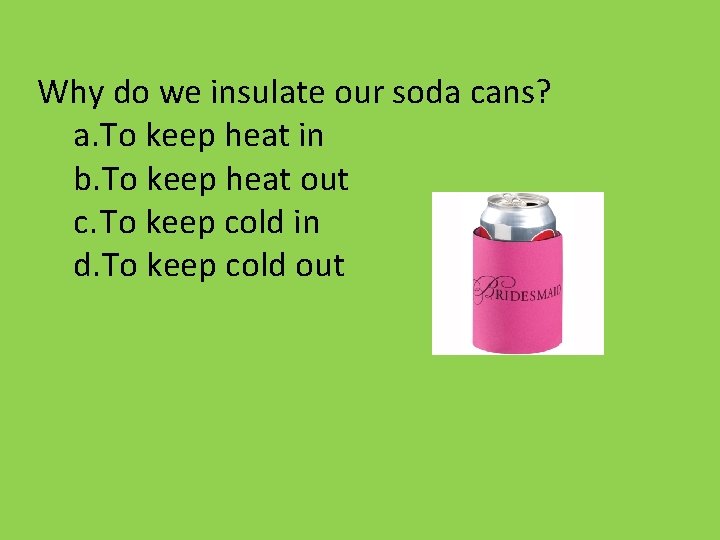 Why do we insulate our soda cans? a. To keep heat in b. To