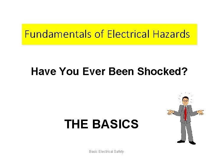 Fundamentals of Electrical Hazards Have You Ever Been Shocked? THE BASICS Basic Electrical Safety