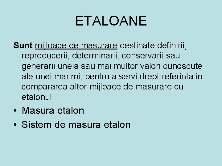 ETALOANE Sunt mijloace de masurare destinate definirii, reproducerii, determinarii, conservarii sau generarii uneia sau