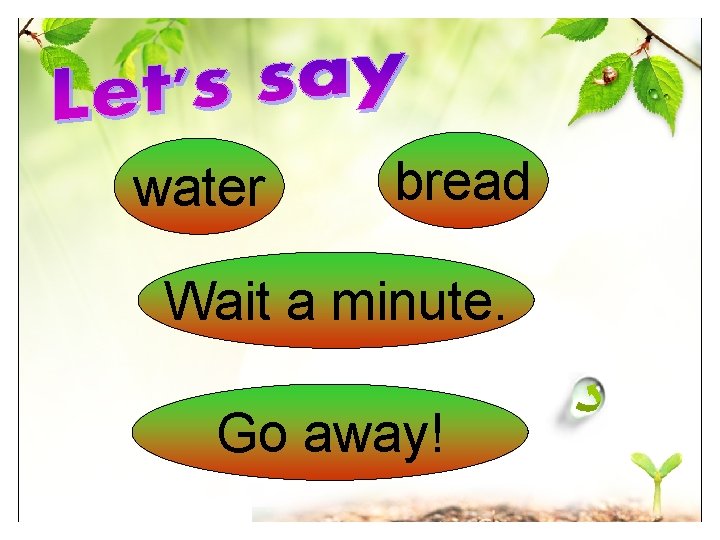 water bread Wait a minute. Go away! 