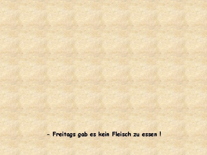 - Freitags gab es kein Fleisch zu essen ! 