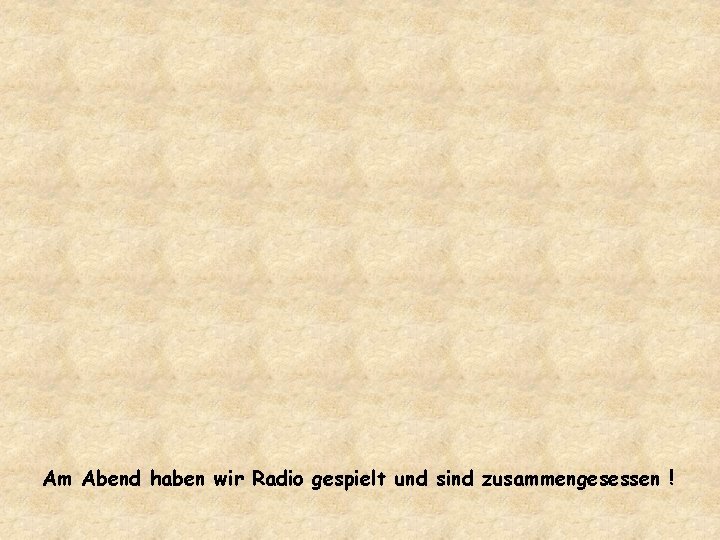 Am Abend haben wir Radio gespielt und sind zusammengesessen ! 