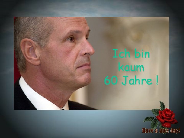 Ich bin kaum 60 Jahre ! 