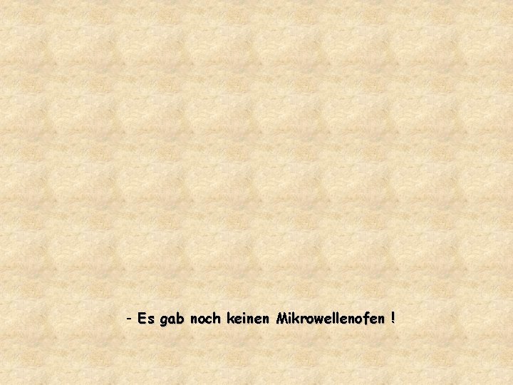 - Es gab noch keinen Mikrowellenofen ! 