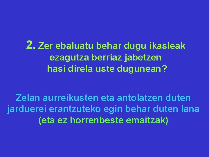 2. Zer ebaluatu behar dugu ikasleak ezagutza berriaz jabetzen hasi direla uste dugunean? Zelan