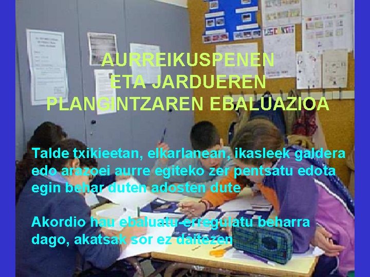 AURREIKUSPENEN ETA JARDUEREN PLANGINTZAREN EBALUAZIOA Talde txikieetan, elkarlanean, ikasleek galdera edo arazoei aurre egiteko