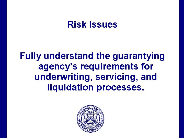 Risk Issues Fully understand the guarantying agency’s requirements for underwriting, servicing, and liquidation processes.