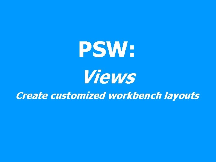 PSW: Views Create customized workbench layouts 