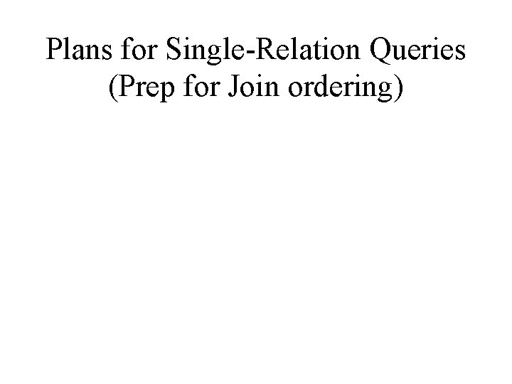 Plans for Single-Relation Queries (Prep for Join ordering) 