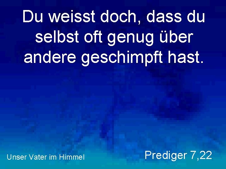 Du weisst doch, dass du selbst oft genug über andere geschimpft hast. Unser Vater