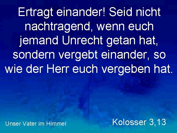 Ertragt einander! Seid nicht nachtragend, wenn euch jemand Unrecht getan hat, sondern vergebt einander,