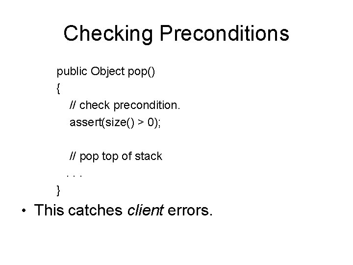 Checking Preconditions public Object pop() { // check precondition. assert(size() > 0); // pop Checking Preconditions public Object pop() { // check precondition. assert(size() > 0); // pop
