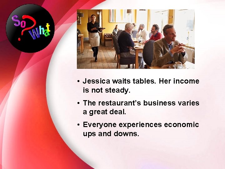  • Jessica waits tables. Her income is not steady. • The restaurant’s business