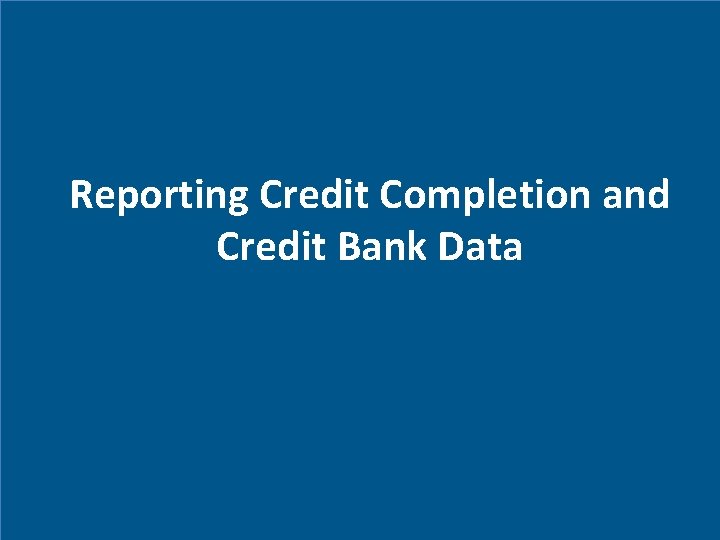 Reporting Credit Completion and Credit Bank Data 