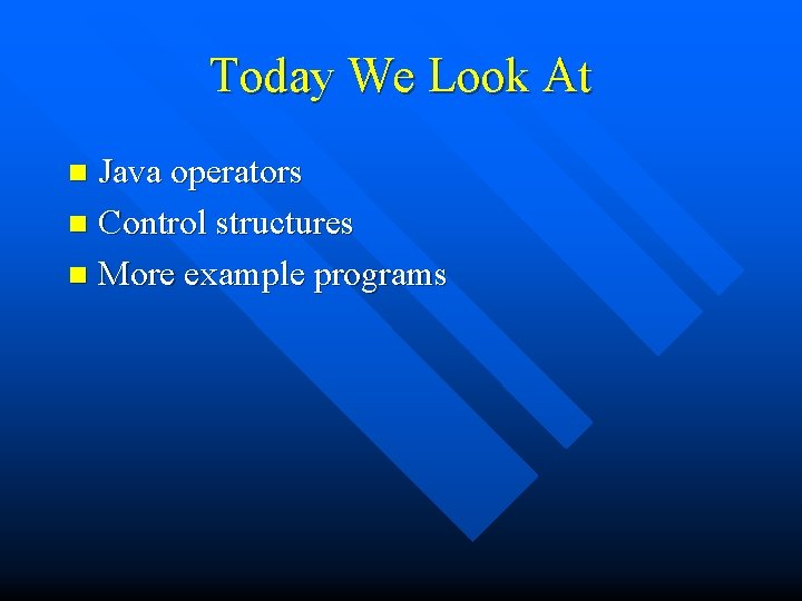 Today We Look At Java operators n Control structures n More example programs n