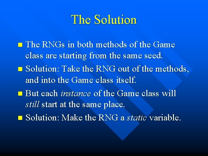 The Solution The RNGs in both methods of the Game class are starting from