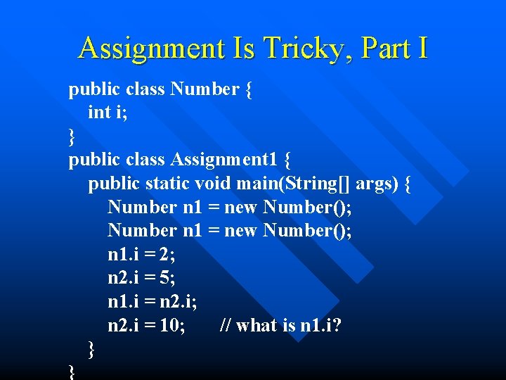 Assignment Is Tricky, Part I public class Number { int i; } public class