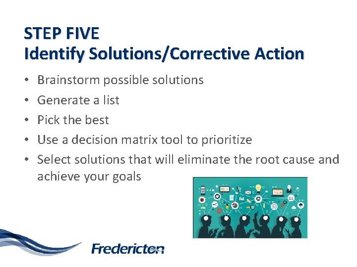 STEP FIVE Identify Solutions/Corrective Action • • • Brainstorm possible solutions Generate a list
