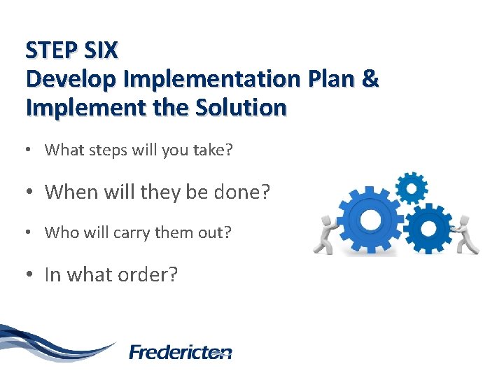 STEP SIX Develop Implementation Plan & Implement the Solution • What steps will you