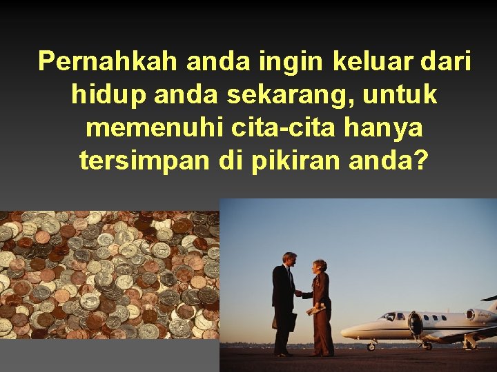 Pernahkah anda ingin keluar dari hidup anda sekarang, untuk memenuhi cita-cita hanya tersimpan di