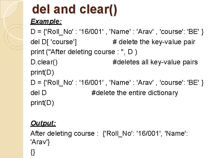 del and clear() Example: D = {'Roll_No' : '16/001' , 'Name' : 'Arav' ,